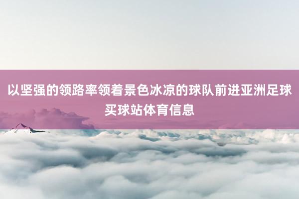 以坚强的领路率领着景色冰凉的球队前进亚洲足球买球站体育信息