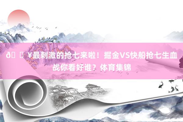 🔥最刺激的抢七来啦！掘金VS快船抢七生血战你看好谁？体育集锦