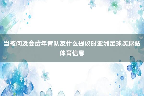 当被问及会给年青队友什么提议时亚洲足球买球站体育信息