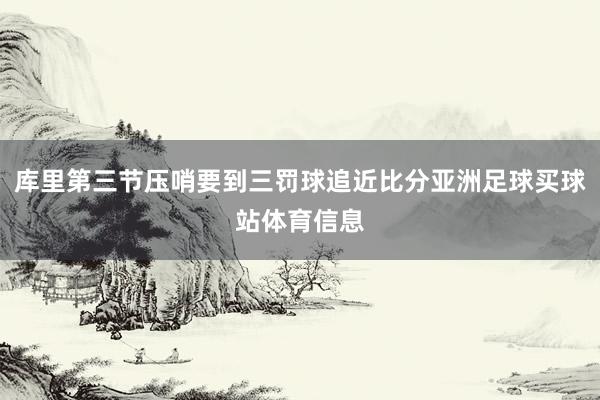 库里第三节压哨要到三罚球追近比分亚洲足球买球站体育信息
