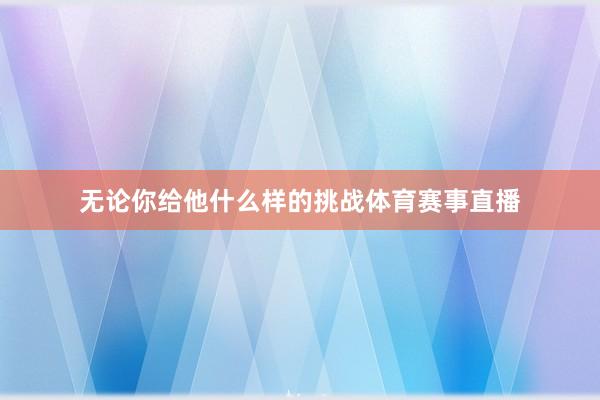 无论你给他什么样的挑战体育赛事直播