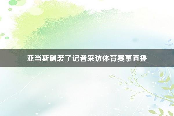 亚当斯剿袭了记者采访体育赛事直播