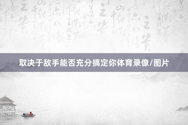 取决于敌手能否充分搞定你体育录像/图片