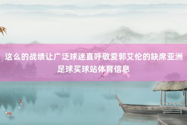 这么的战绩让广泛球迷直呼敬爱郭艾伦的缺席亚洲足球买球站体育信息