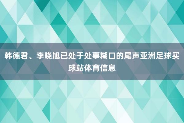 韩德君、李晓旭已处于处事糊口的尾声亚洲足球买球站体育信息