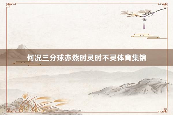 何况三分球亦然时灵时不灵体育集锦