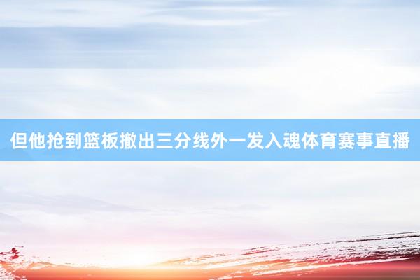 但他抢到篮板撤出三分线外一发入魂体育赛事直播