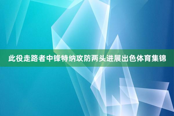 此役走路者中锋特纳攻防两头进展出色体育集锦