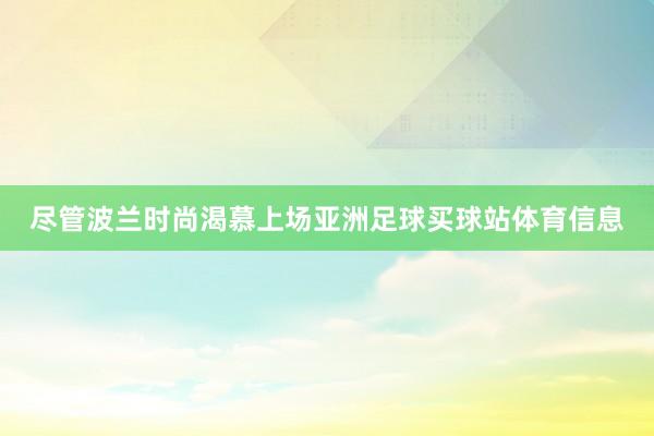 尽管波兰时尚渴慕上场亚洲足球买球站体育信息