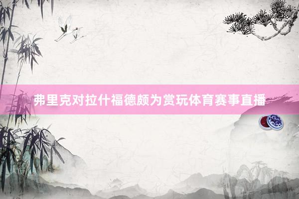 弗里克对拉什福德颇为赏玩体育赛事直播