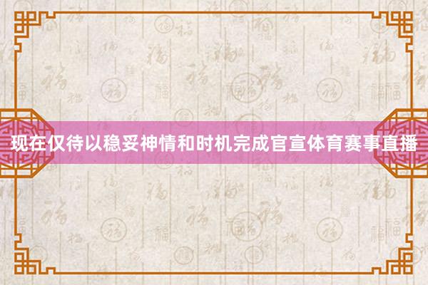 现在仅待以稳妥神情和时机完成官宣体育赛事直播