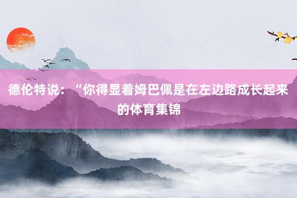 德伦特说：“你得显着姆巴佩是在左边路成长起来的体育集锦