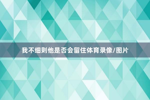 我不细则他是否会留住体育录像/图片