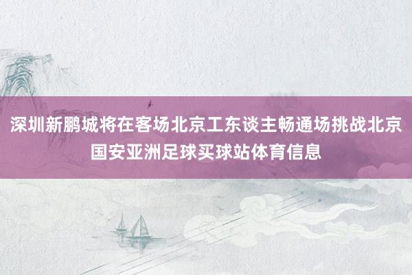 深圳新鹏城将在客场北京工东谈主畅通场挑战北京国安亚洲足球买球站体育信息