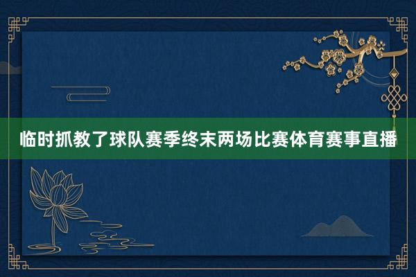 临时抓教了球队赛季终末两场比赛体育赛事直播
