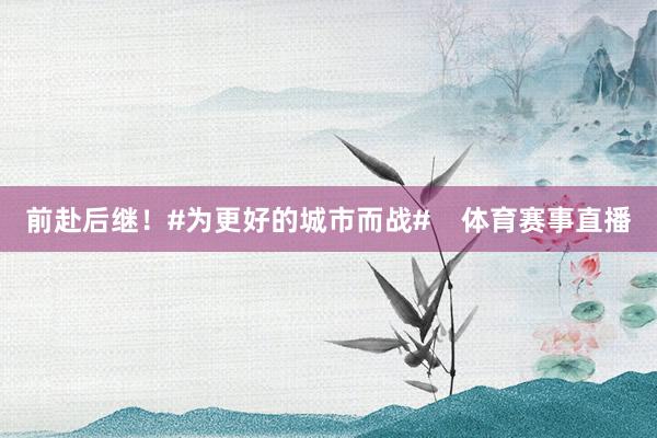 前赴后继！#为更好的城市而战#    体育赛事直播