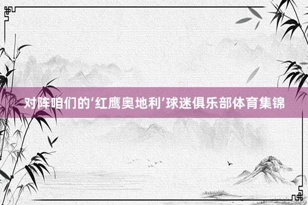 对阵咱们的‘红鹰奥地利’球迷俱乐部体育集锦