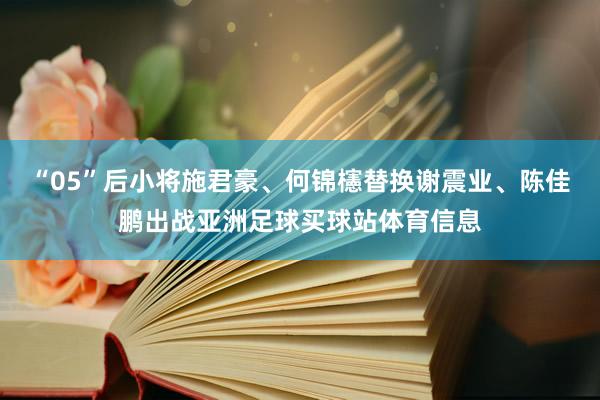 “05”后小将施君豪、何锦櫶替换谢震业、陈佳鹏出战亚洲足球买球站体育信息