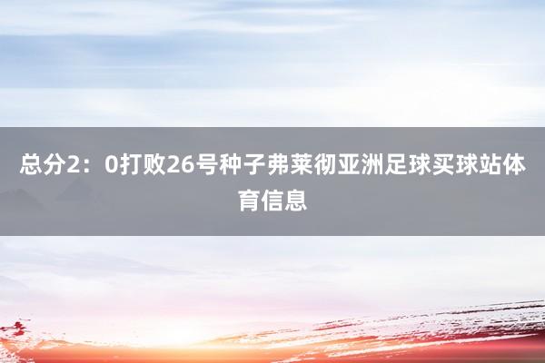 总分2：0打败26号种子弗莱彻亚洲足球买球站体育信息