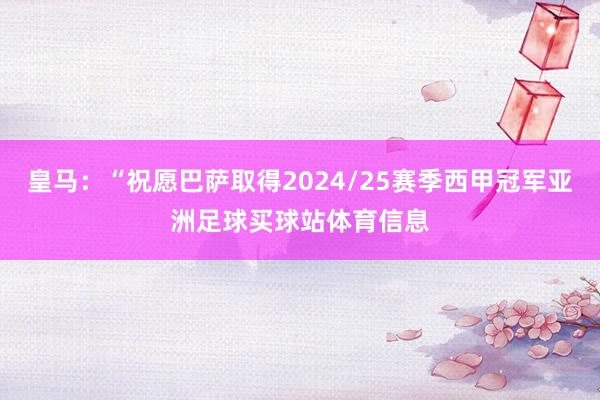 皇马：“祝愿巴萨取得2024/25赛季西甲冠军亚洲足球买球站体育信息