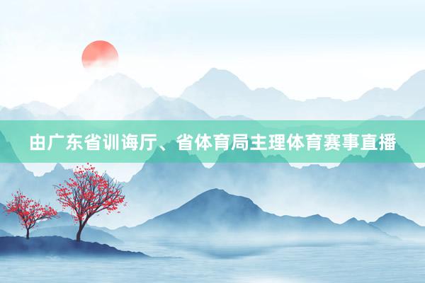 由广东省训诲厅、省体育局主理体育赛事直播