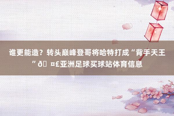 谁更能造？转头巅峰登哥将哈特打成“背手天王”🤣亚洲足球买球站体育信息