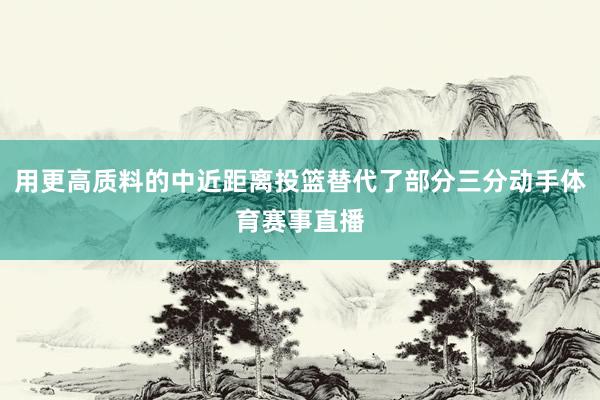用更高质料的中近距离投篮替代了部分三分动手体育赛事直播
