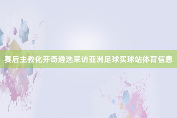 赛后主教化芬奇遴选采访亚洲足球买球站体育信息