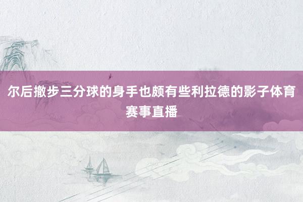 尔后撤步三分球的身手也颇有些利拉德的影子体育赛事直播