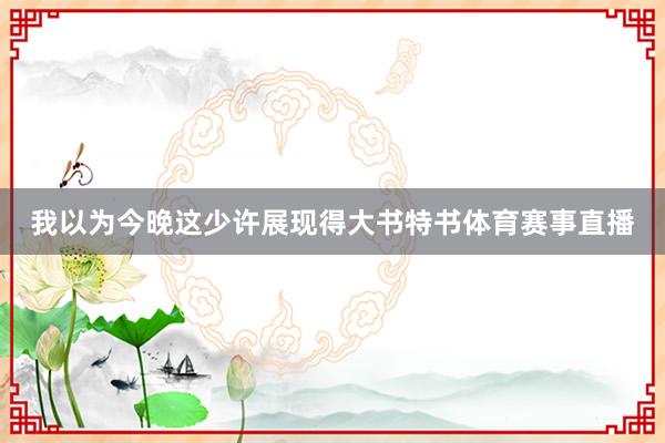 我以为今晚这少许展现得大书特书体育赛事直播