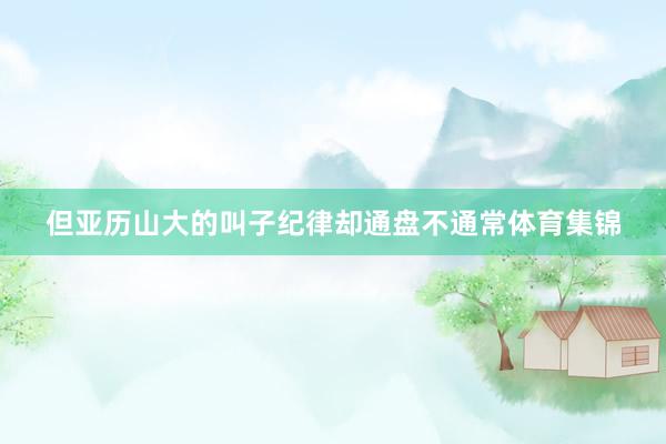 但亚历山大的叫子纪律却通盘不通常体育集锦