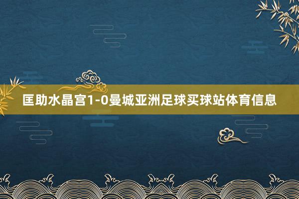 匡助水晶宫1-0曼城亚洲足球买球站体育信息