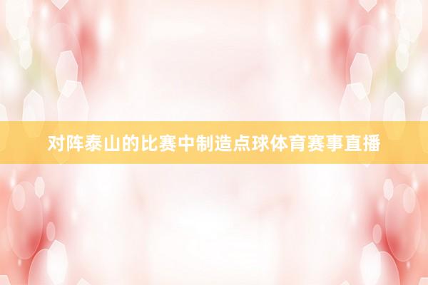 对阵泰山的比赛中制造点球体育赛事直播