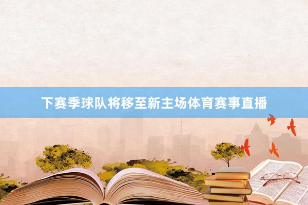 下赛季球队将移至新主场体育赛事直播
