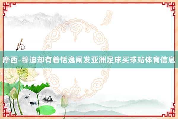 摩西-穆迪却有着恬逸阐发亚洲足球买球站体育信息