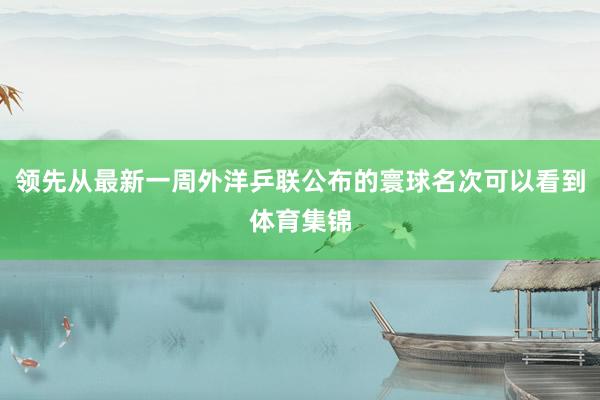 领先从最新一周外洋乒联公布的寰球名次可以看到体育集锦
