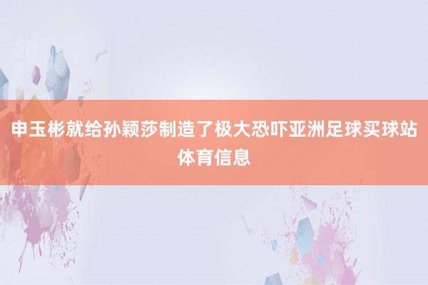 申玉彬就给孙颖莎制造了极大恐吓亚洲足球买球站体育信息