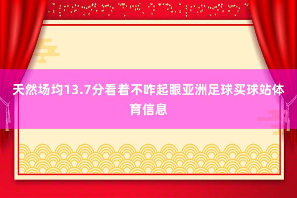 天然场均13.7分看着不咋起眼亚洲足球买球站体育信息