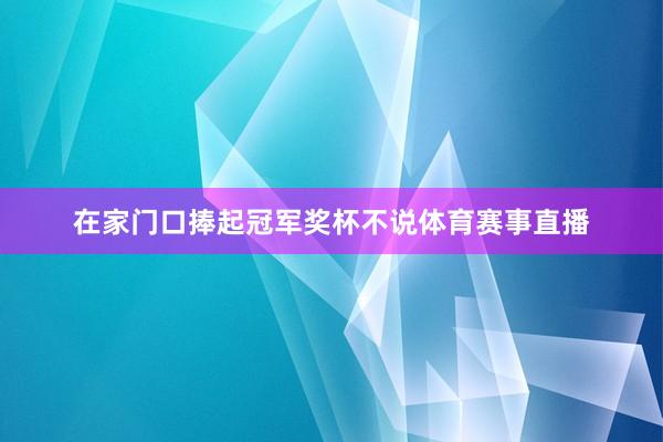 在家门口捧起冠军奖杯不说体育赛事直播