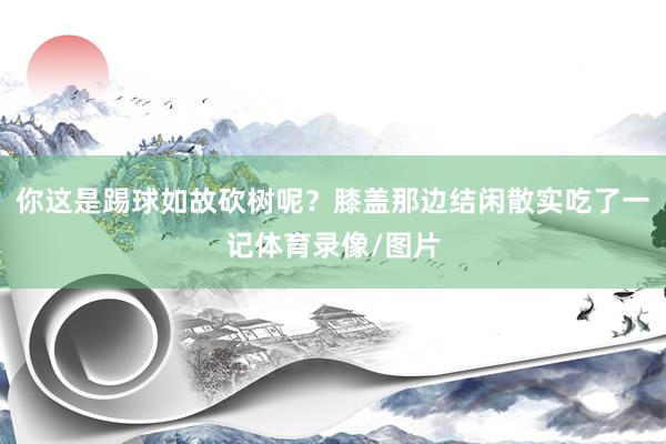 你这是踢球如故砍树呢？膝盖那边结闲散实吃了一记体育录像/图片