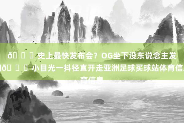 😂史上最快发布会？OG坐下没东说念主发问😂小目光一抖径直开走亚洲足球买球站体育信息