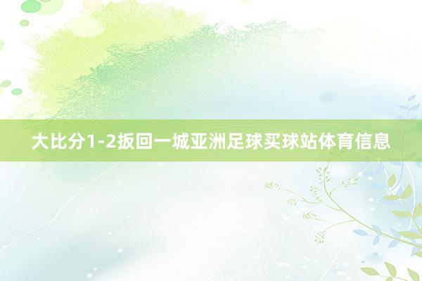 大比分1-2扳回一城亚洲足球买球站体育信息