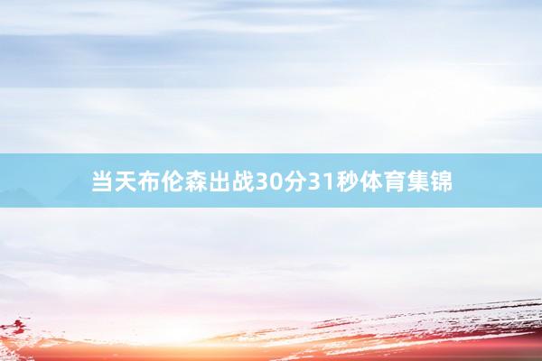 当天布伦森出战30分31秒体育集锦