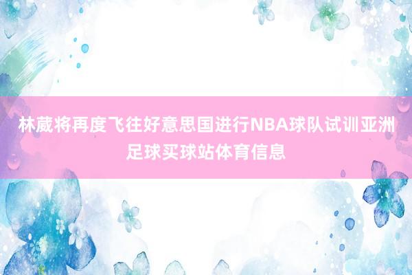 林葳将再度飞往好意思国进行NBA球队试训亚洲足球买球站体育信息