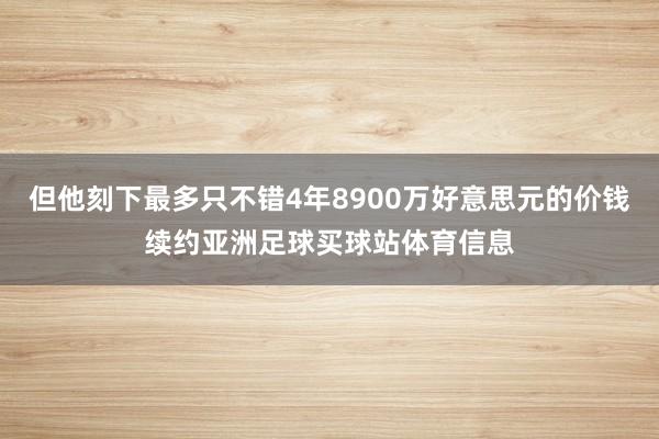 但他刻下最多只不错4年8900万好意思元的价钱续约亚洲足球买球站体育信息