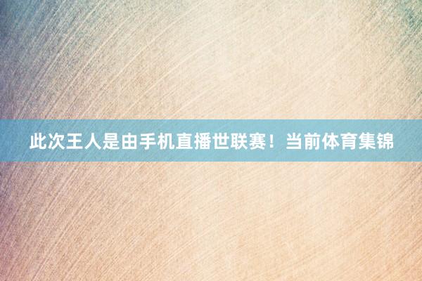 此次王人是由手机直播世联赛！当前体育集锦