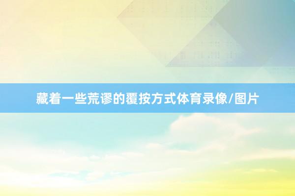 藏着一些荒谬的覆按方式体育录像/图片
