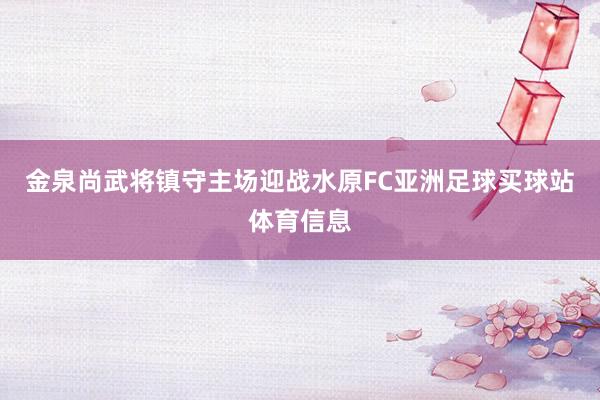 金泉尚武将镇守主场迎战水原FC亚洲足球买球站体育信息