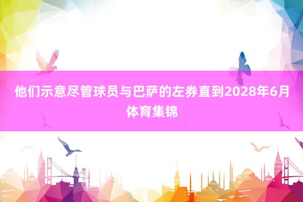 他们示意尽管球员与巴萨的左券直到2028年6月体育集锦