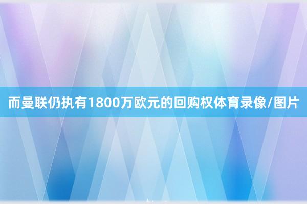 而曼联仍执有1800万欧元的回购权体育录像/图片